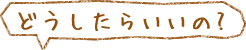 どうしたらいいの？